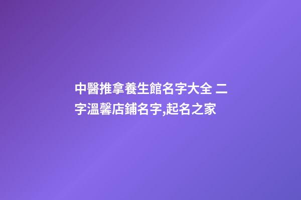 中醫推拿養生館名字大全 二字溫馨店鋪名字,起名之家-第1張-店鋪起名-玄機派